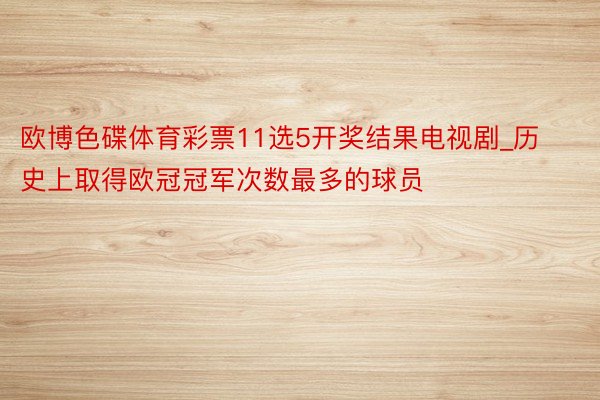 欧博色碟体育彩票11选5开奖结果电视剧_历史上取得欧冠冠军次数最多的球员