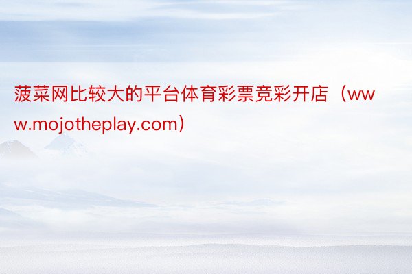 菠菜网比较大的平台体育彩票竞彩开店（www.mojotheplay.com）
