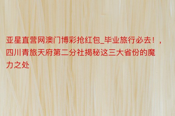亚星直营网澳门博彩抢红包_毕业旅行必去！,四川青旅天府第二分社揭秘这三大省份的魔力之处