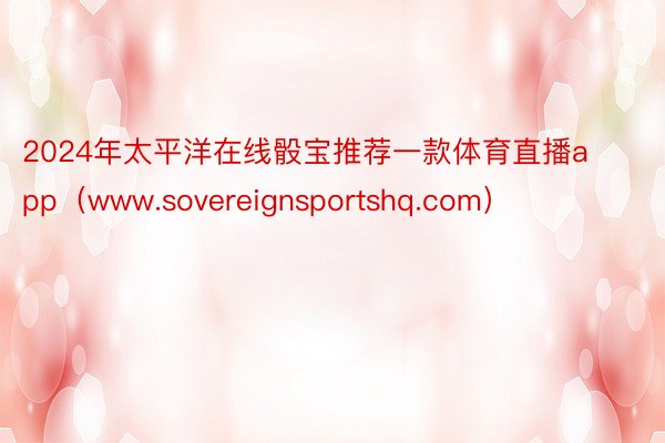 2024年太平洋在线骰宝推荐一款体育直播app（www.sovereignsportshq.com）
