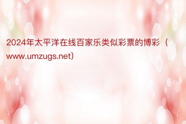 2024年太平洋在线百家乐类似彩票的博彩（www.umzugs.net）