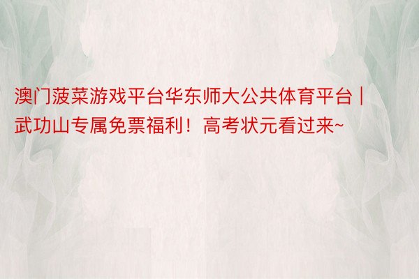 澳门菠菜游戏平台华东师大公共体育平台 | 武功山专属免票福利！高考状元看过来~