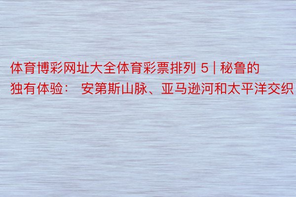 体育博彩网址大全体育彩票排列 5 | 秘鲁的独有体验： 安第斯山脉、亚马逊河和太平洋交织