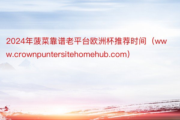 2024年菠菜靠谱老平台欧洲杯推荐时间（www.crownpuntersitehomehub.com）
