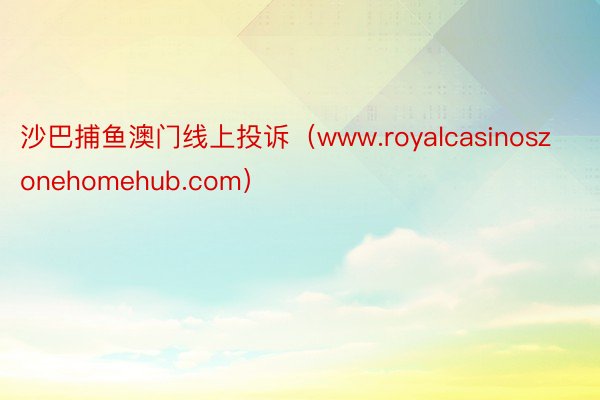 沙巴捕鱼澳门线上投诉（www.royalcasinoszonehomehub.com）