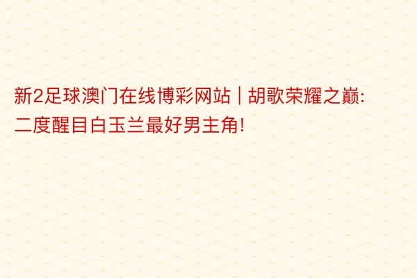 新2足球澳门在线博彩网站 | 胡歌荣耀之巅: 二度醒目白玉兰最好男主角!
