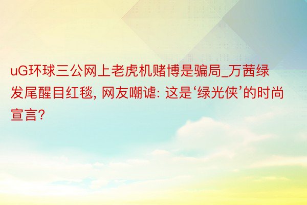 uG环球三公网上老虎机赌博是骗局_万茜绿发尾醒目红毯, 网友嘲谑: 这是‘绿光侠’的时尚宣言?
