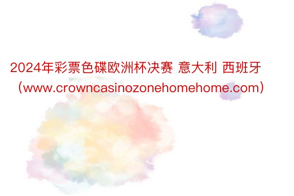 2024年彩票色碟欧洲杯决赛 意大利 西班牙（www.crowncasinozonehomehome.com）