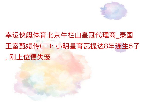 幸运快艇体育北京牛栏山皇冠代理商_泰国王室甄嬛传(二): 小明星育瓦提达8年连生5子, 刚上位便失宠