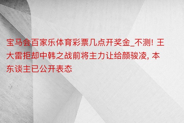 宝马会百家乐体育彩票几点开奖金_不测! 王大雷拒却中韩之战前将主力让给颜骏凌, 本东谈主已公开表态