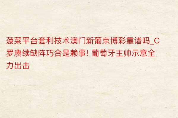 菠菜平台套利技术澳门新葡京博彩靠谱吗_C罗赓续缺阵巧合是赖事! 葡萄牙主帅示意全力出击