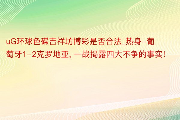 uG环球色碟吉祥坊博彩是否合法_热身-葡萄牙1-2克罗地亚, 一战揭露四大不争的事实!
