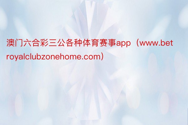 澳门六合彩三公各种体育赛事app（www.betroyalclubzonehome.com）