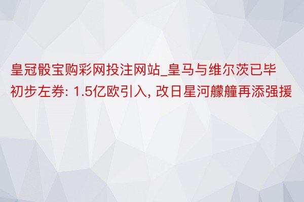 皇冠骰宝购彩网投注网站_皇马与维尔茨已毕初步左券: 1.5亿欧引入, 改日星河艨艟再添强援