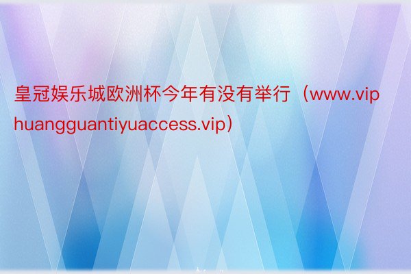 皇冠娱乐城欧洲杯今年有没有举行（www.viphuangguantiyuaccess.vip）