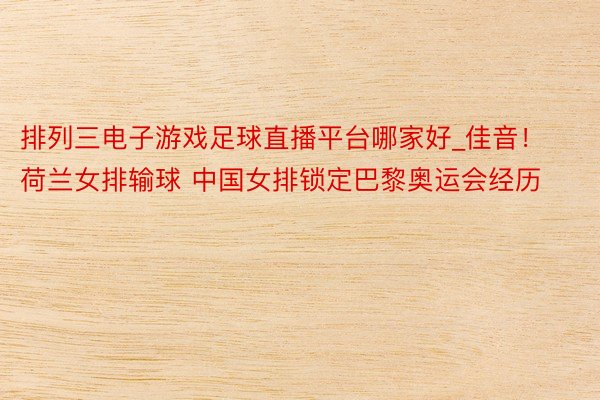 排列三电子游戏足球直播平台哪家好_佳音！荷兰女排输球 中国女排锁定巴黎奥运会经历