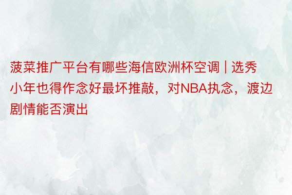 菠菜推广平台有哪些海信欧洲杯空调 | 选秀小年也得作念好最坏推敲，对NBA执念，渡边剧情能否演出