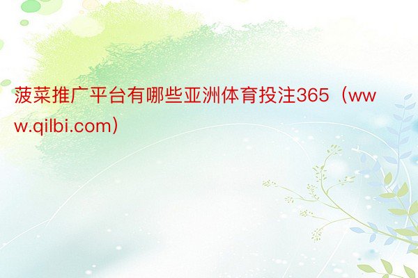 菠菜推广平台有哪些亚洲体育投注365（www.qilbi.com）