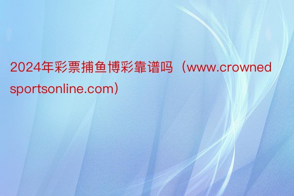 2024年彩票捕鱼博彩靠谱吗（www.crownedsportsonline.com）