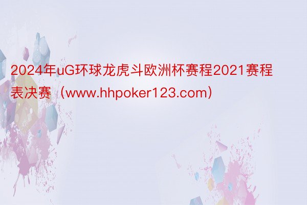 2024年uG环球龙虎斗欧洲杯赛程2021赛程表决赛（www.hhpoker123.com）