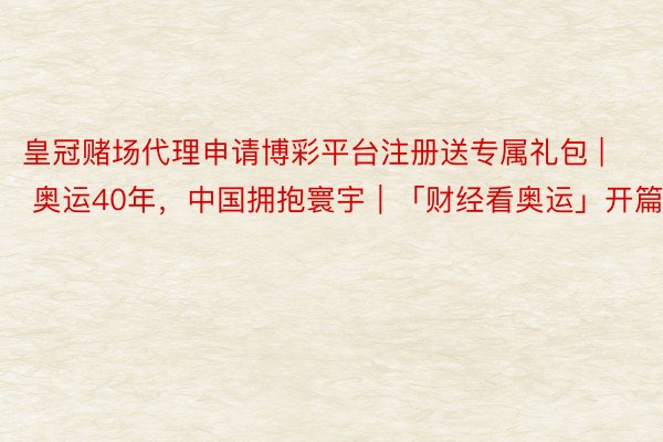 皇冠赌场代理申请博彩平台注册送专属礼包 | 奥运40年，中国拥抱寰宇｜「财经看奥运」开篇词