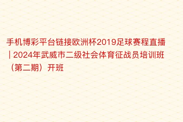 手机博彩平台链接欧洲杯2019足球赛程直播 | 2024年武威市二级社会体育征战员培训班（第二期）开班