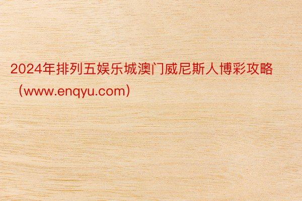 2024年排列五娱乐城澳门威尼斯人博彩攻略（www.enqyu.com）