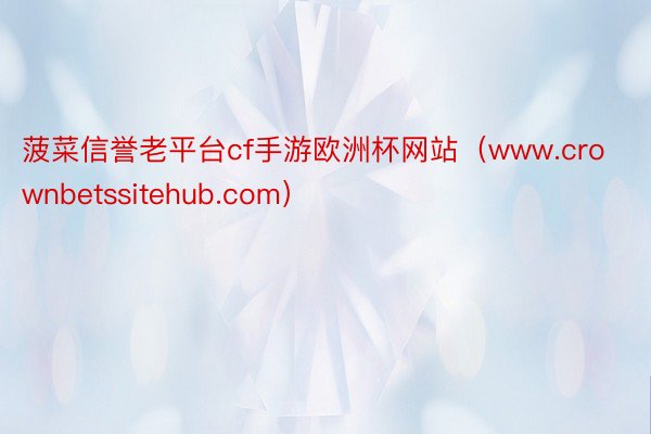 菠菜信誉老平台cf手游欧洲杯网站（www.crownbetssitehub.com）