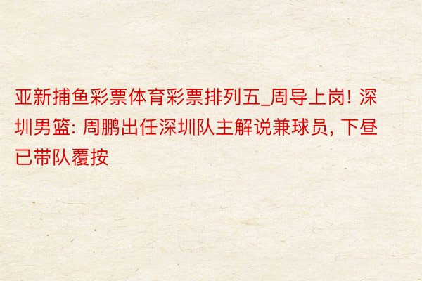 亚新捕鱼彩票体育彩票排列五_周导上岗! 深圳男篮: 周鹏出任深圳队主解说兼球员, 下昼已带队覆按