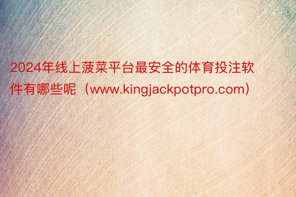 2024年线上菠菜平台最安全的体育投注软件有哪些呢（www.kingjackpotpro.com）