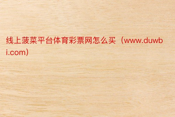 线上菠菜平台体育彩票网怎么买（www.duwbi.com）
