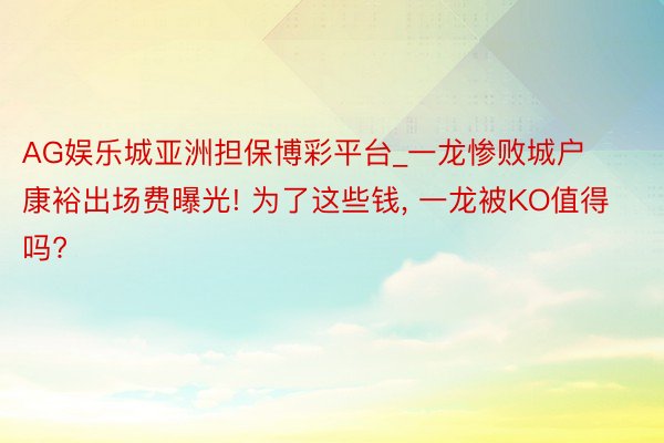 AG娱乐城亚洲担保博彩平台_一龙惨败城户康裕出场费曝光! 为了这些钱, 一龙被KO值得吗?