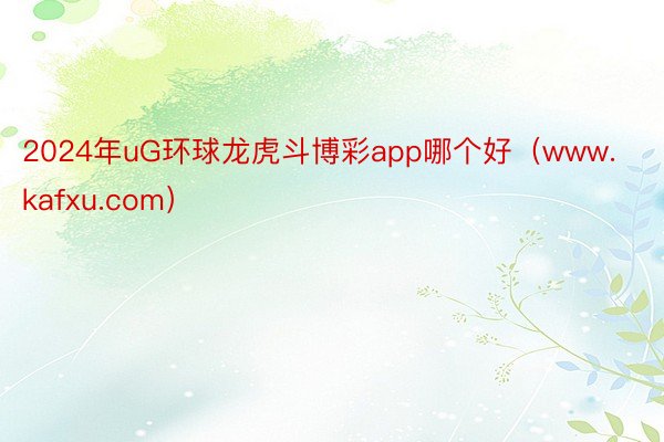 2024年uG环球龙虎斗博彩app哪个好（www.kafxu.com）
