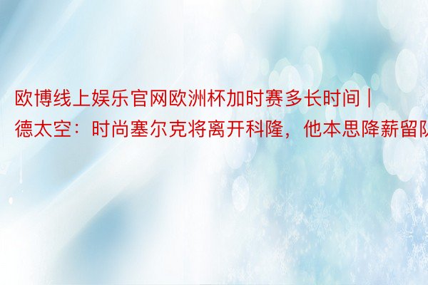 欧博线上娱乐官网欧洲杯加时赛多长时间 | 德太空：时尚塞尔克将离开科隆，他本思降薪留队