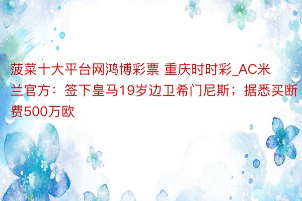 菠菜十大平台网鸿博彩票 重庆时时彩_AC米兰官方：签下皇马19岁边卫希门尼斯；据悉买断费500万欧