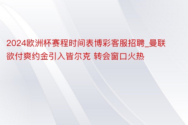 2024欧洲杯赛程时间表博彩客服招聘_曼联欲付爽约金引入皆尔克 转会窗口火热