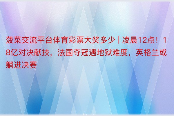 菠菜交流平台体育彩票大奖多少 | 凌晨12点！18亿对决献技，法国夺冠遇地狱难度，英格兰或躺进决赛