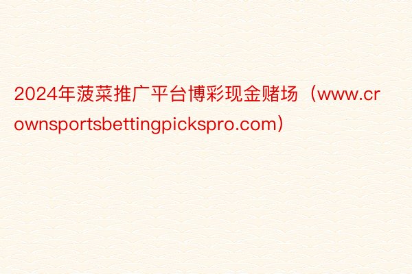 2024年菠菜推广平台博彩现金赌场（www.crownsportsbettingpickspro.com）