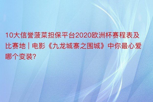 10大信誉菠菜担保平台2020欧洲杯赛程表及比赛地 | 电影《九龙城寨之围城》中你最心爱哪个变装？