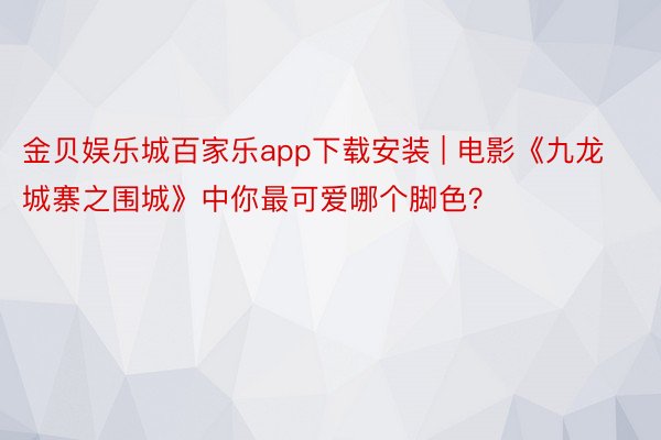 金贝娱乐城百家乐app下载安装 | 电影《九龙城寨之围城》中你最可爱哪个脚色？