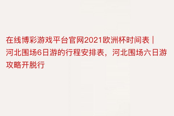 在线博彩游戏平台官网2021欧洲杯时间表 | 河北围场6日游的行程安排表，河北围场六日游攻略开脱行
