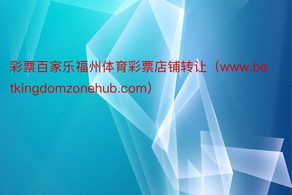 彩票百家乐福州体育彩票店铺转让（www.betkingdomzonehub.com）