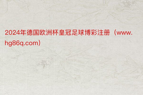 2024年德国欧洲杯皇冠足球博彩注册（www.hg86q.com）
