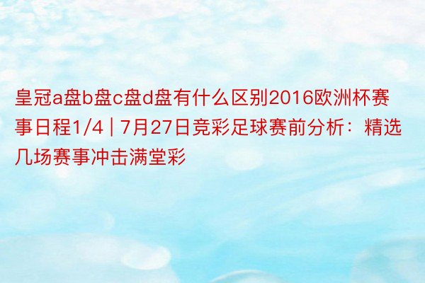 皇冠a盘b盘c盘d盘有什么区别2016欧洲杯赛事日程1/4 | 7月27日竞彩足球赛前分析：精选几场赛事冲击满堂彩