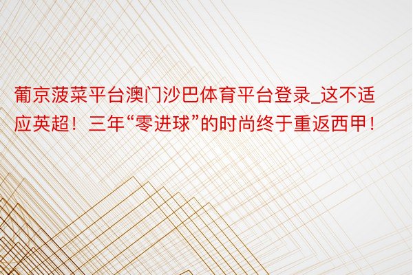 葡京菠菜平台澳门沙巴体育平台登录_这不适应英超！三年“零进球”的时尚终于重返西甲！