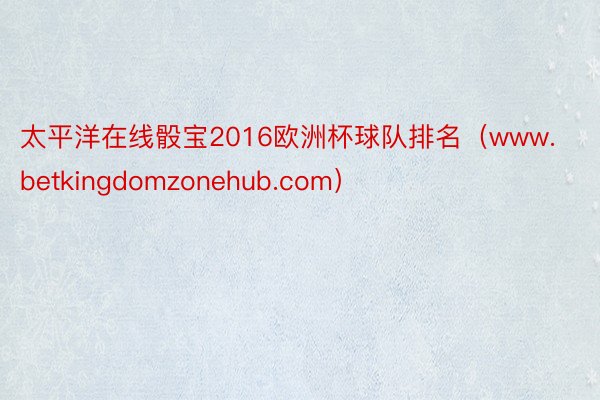 太平洋在线骰宝2016欧洲杯球队排名（www.betkingdomzonehub.com）