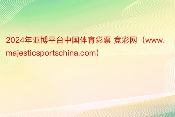 2024年亚博平台中国体育彩票 竞彩网（www.majesticsportschina.com）