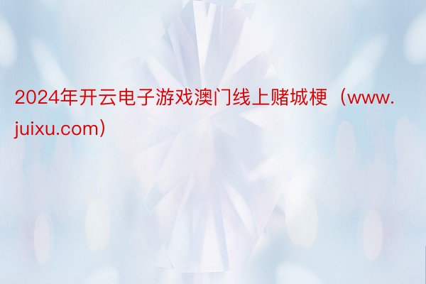 2024年开云电子游戏澳门线上赌城梗（www.juixu.com）