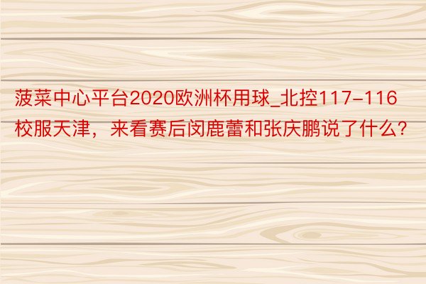 菠菜中心平台2020欧洲杯用球_北控117-116校服天津，来看赛后闵鹿蕾和张庆鹏说了什么？