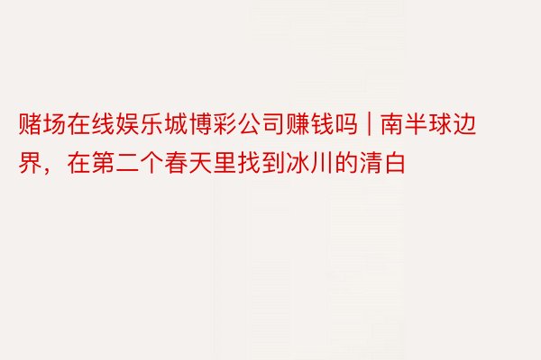 赌场在线娱乐城博彩公司赚钱吗 | 南半球边界，在第二个春天里找到冰川的清白